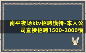 南平夜场ktv招聘模特-本人公司直接招聘1500-2000模